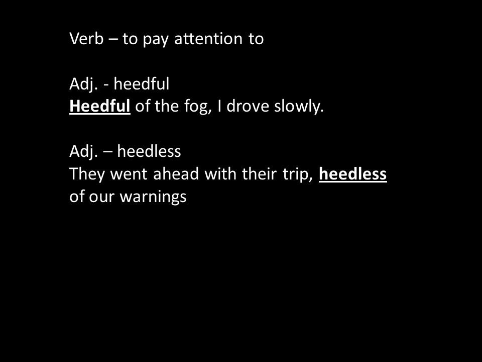 Verb – to pay attention to Adj. - heedful Heedful of the fog, I drove slowly.