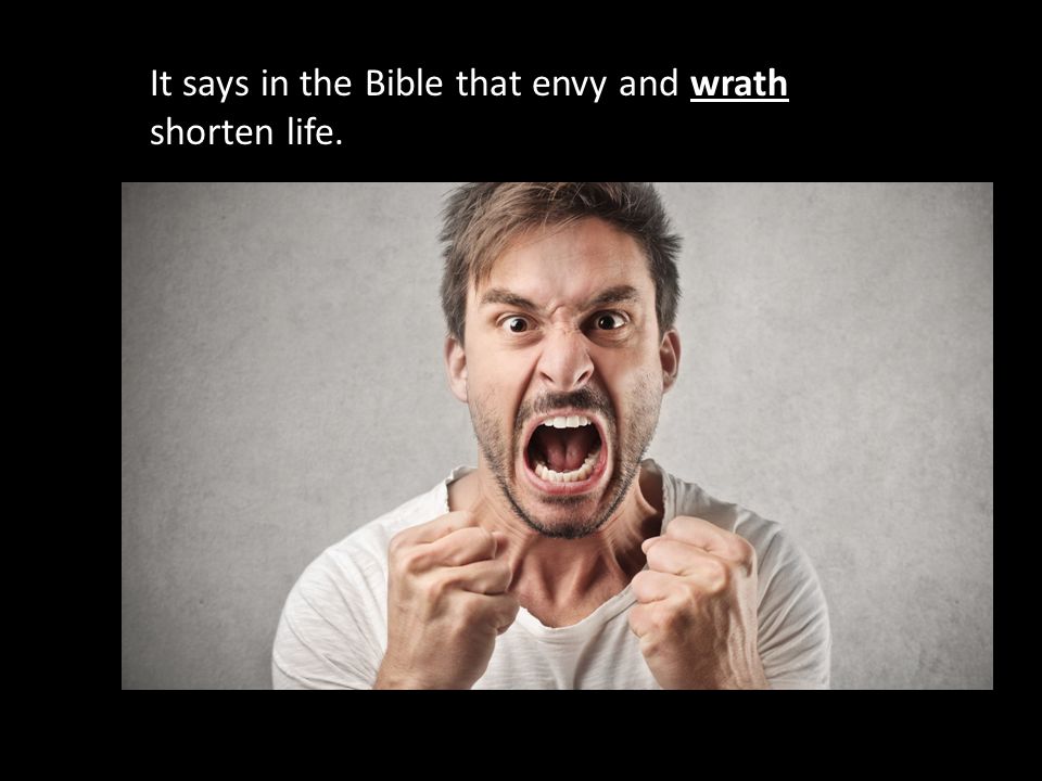It says in the Bible that envy and wrath shorten life.