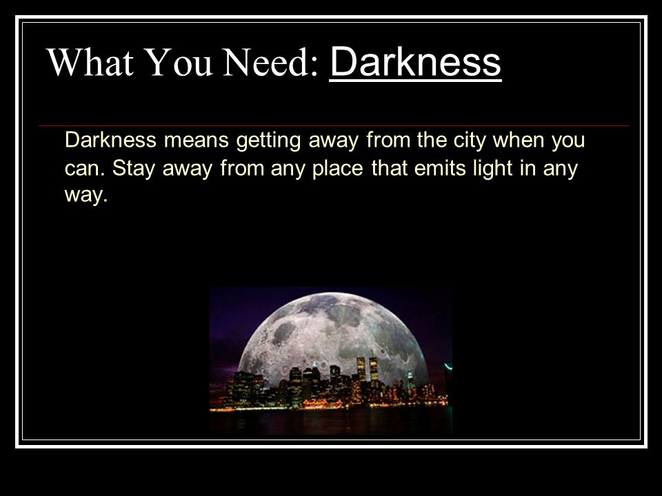What You Need: Darkness Darkness means getting away from the city when you can.