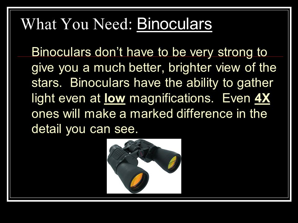 What You Need: Binoculars Binoculars don’t have to be very strong to give you a much better, brighter view of the stars.