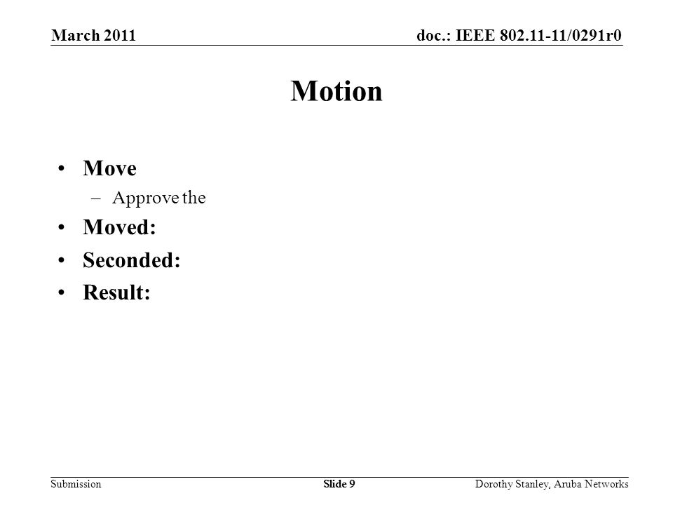 doc.: IEEE /0291r0 Submission March 2011 Dorothy Stanley, Aruba NetworksSlide 9 Motion Move –Approve the Moved: Seconded: Result: