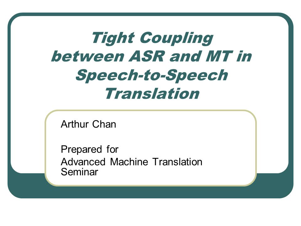 Tight Coupling between ASR and MT in Speech-to-Speech Translation Arthur Chan Prepared for Advanced Machine Translation Seminar