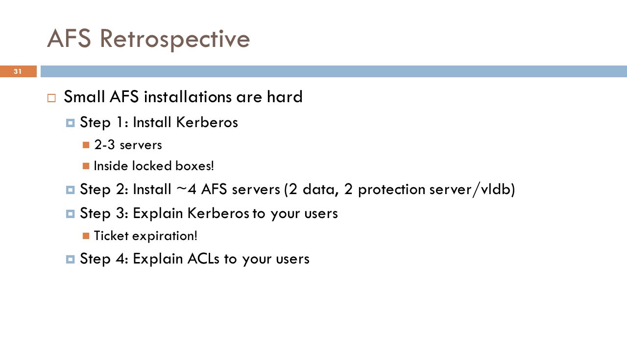 AFS Retrospective  Small AFS installations are hard  Step 1: Install Kerberos 2-3 servers Inside locked boxes.