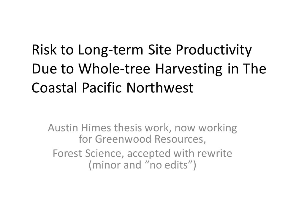 Risk to Long-term Site Productivity Due to Whole-tree Harvesting in The Coastal Pacific Northwest Austin Himes thesis work, now working for Greenwood Resources, Forest Science, accepted with rewrite (minor and no edits )