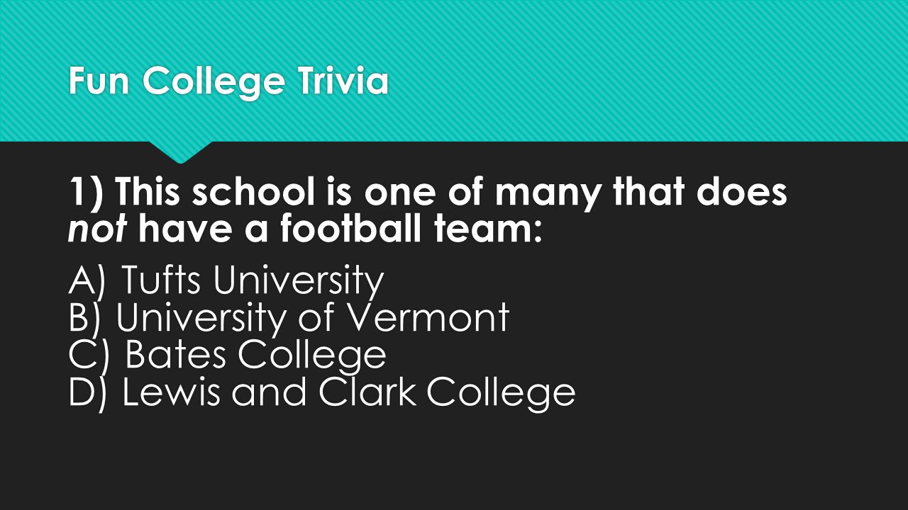 Fun College Trivia 1) This school is one of many that does not have a football team: A) Tufts University B) University of Vermont C) Bates College D) Lewis and Clark College 1) This school is one of many that does not have a football team: A) Tufts University B) University of Vermont C) Bates College D) Lewis and Clark College