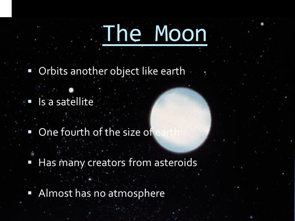 The Moon  Orbits another object like earth  Is a satellite  One fourth of the size of earth  Has many creators from asteroids  Almost has no atmosphere