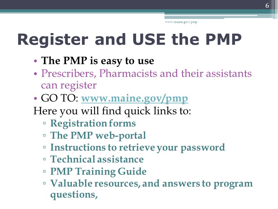 Register and USE the PMP The PMP is easy to use Prescribers, Pharmacists and their assistants can register GO TO:     Here you will find quick links to: ▫ Registration forms ▫ The PMP web-portal ▫ Instructions to retrieve your password ▫ Technical assistance ▫ PMP Training Guide ▫ Valuable resources, and answers to program questions,   6
