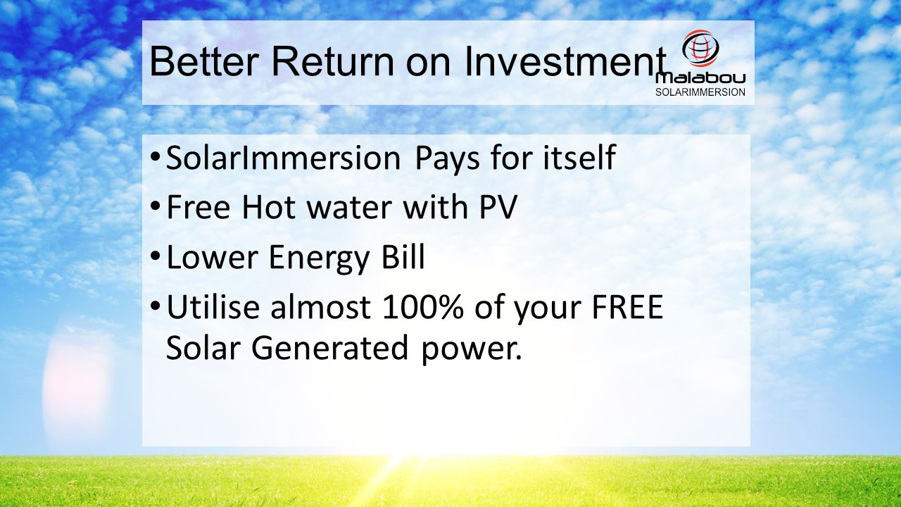 Better Return on Investment SolarImmersion Pays for itself Free Hot water with PV Lower Energy Bill Utilise almost 100% of your FREE Solar Generated power.