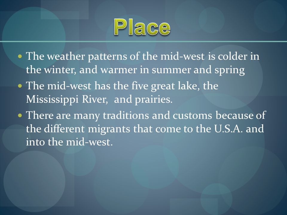 The weather patterns of the mid-west is colder in the winter, and warmer in summer and spring The mid-west has the five great lake, the Mississippi River, and prairies.