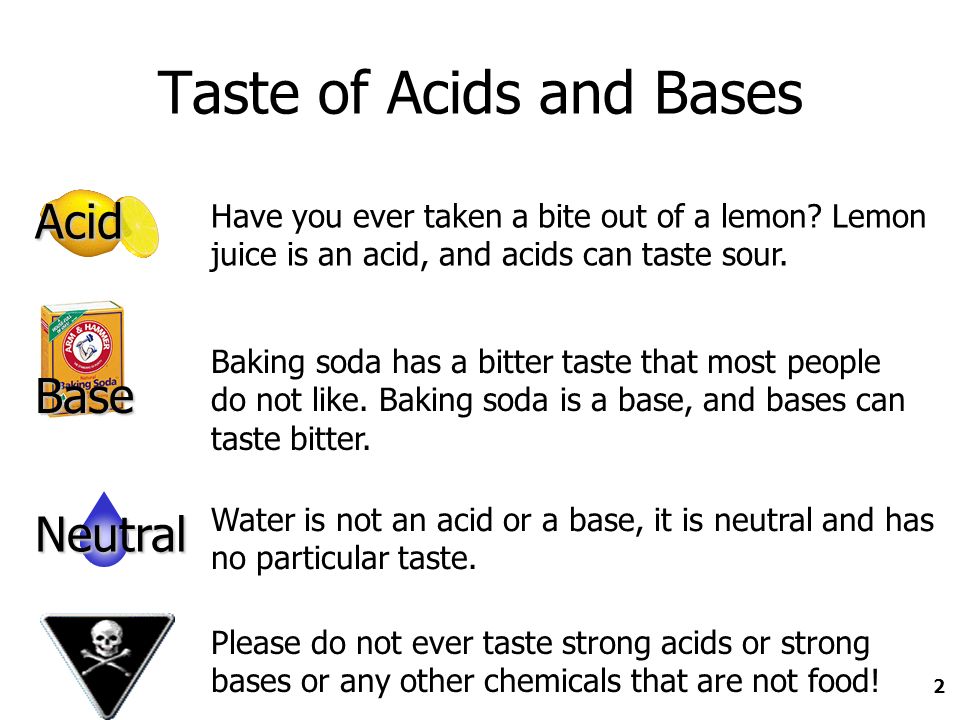 1 Acids and Bases. 2 Taste of Acids and Bases Have you ever taken a bite  out of a lemon? Lemon juice is an acid, and acids can taste sour. Baking  soda. -