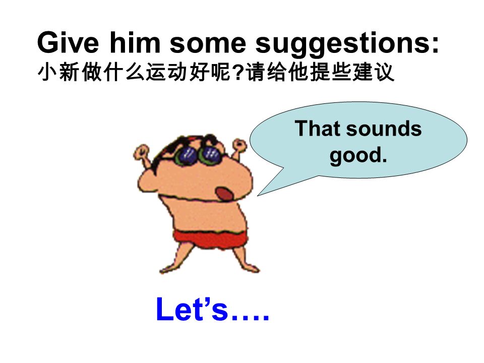 Give him some suggestions: 小新做什么运动好呢 请给他提些建议 Let’s…. That sounds good.