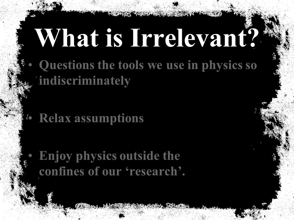 Part III Irrelevant Topics in Physics. What is Irrelevant? Questions the  tools we use in physics so indiscriminately Relax assumptions Enjoy physics  outside. - ppt download