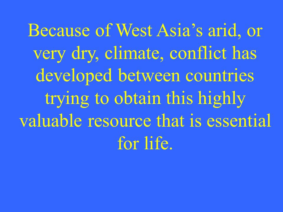 Because of West Asia’s arid, or very dry, climate, conflict has developed between countries trying to obtain this highly valuable resource that is essential for life.