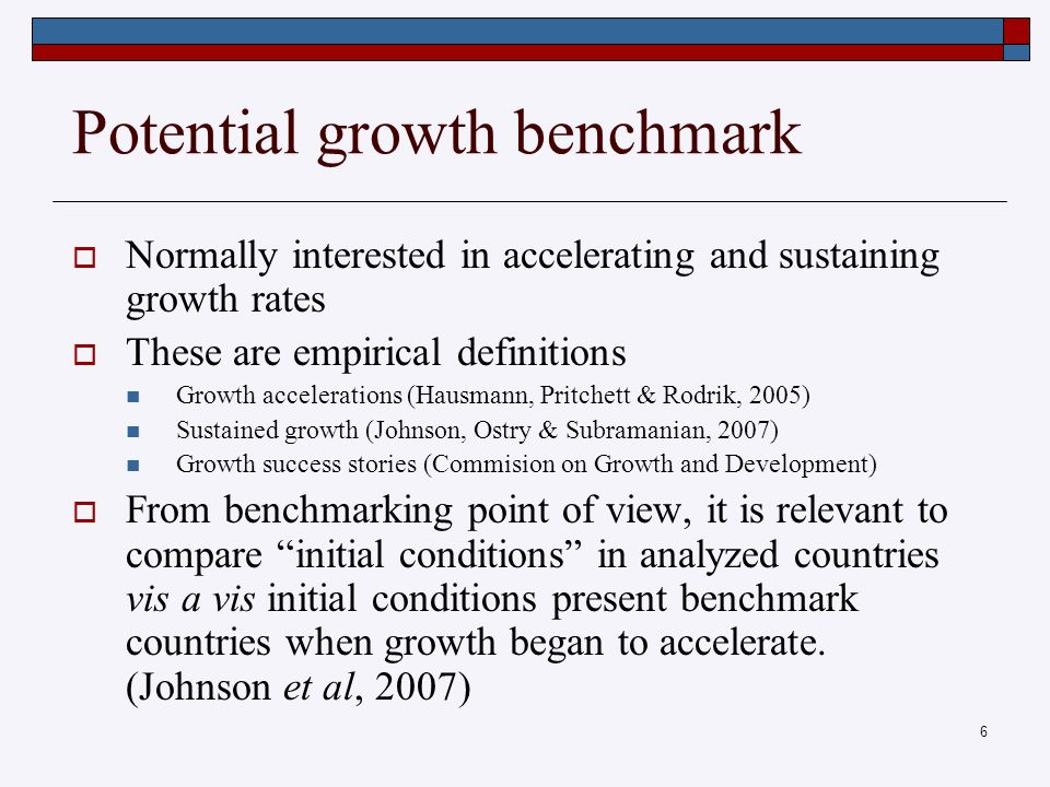 6 Potential growth benchmark  Normally interested in accelerating and sustaining growth rates  These are empirical definitions Growth accelerations (Hausmann, Pritchett & Rodrik, 2005) Sustained growth (Johnson, Ostry & Subramanian, 2007) Growth success stories (Commision on Growth and Development)  From benchmarking point of view, it is relevant to compare initial conditions in analyzed countries vis a vis initial conditions present benchmark countries when growth began to accelerate.