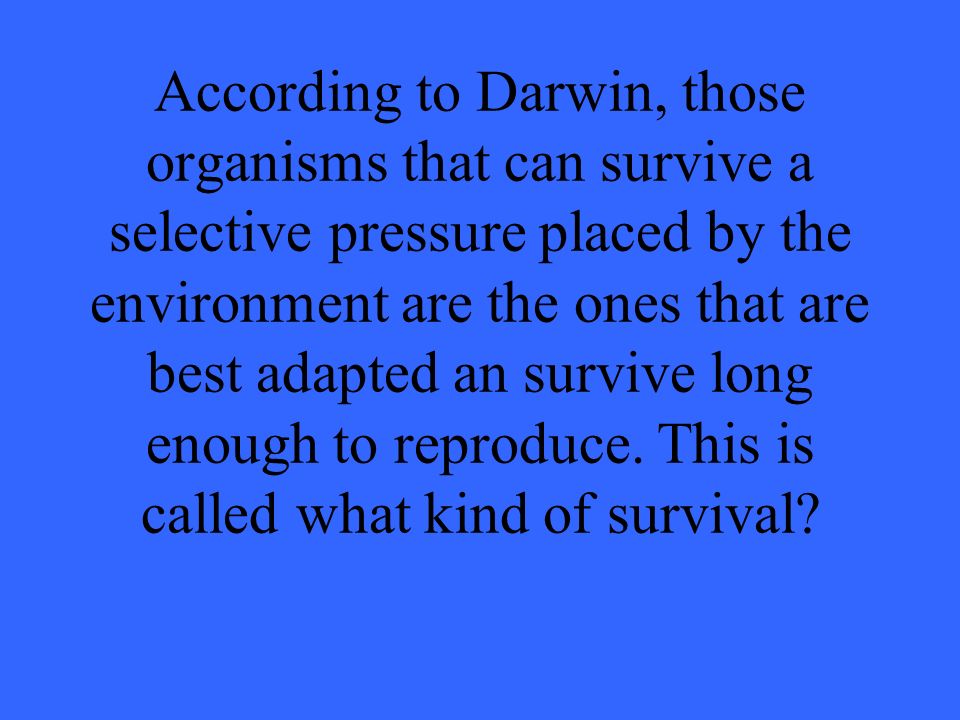 According to Darwin, those organisms that can survive a selective pressure placed by the environment are the ones that are best adapted an survive long enough to reproduce.