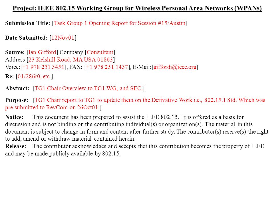 doc.: IEEE /462r1 Submission May 2001 Ian Gifford, ConsultantSlide 1 Project: IEEE Working Group for Wireless Personal Area Networks (WPANs) Submission Title: [Task Group 1 Opening Report for Session #15/Austin] Date Submitted: [12Nov01] Source: [Ian Gifford] Company [Consultant] Address [23 Kelshill Road, MA USA 01863] Voice:[ ], FAX: [ ], Re: [01/286r0, etc.] Abstract:[TG1 Chair Overview to TG1,WG, and SEC.] Purpose:[TG1 Chair report to TG1 to update them on the Derivative Work i.e., Std.