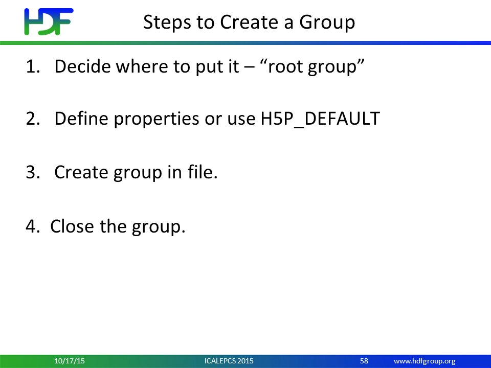 Steps to Create a Group 1.Decide where to put it – root group 2.Define properties or use H5P_DEFAULT 3.Create group in file.