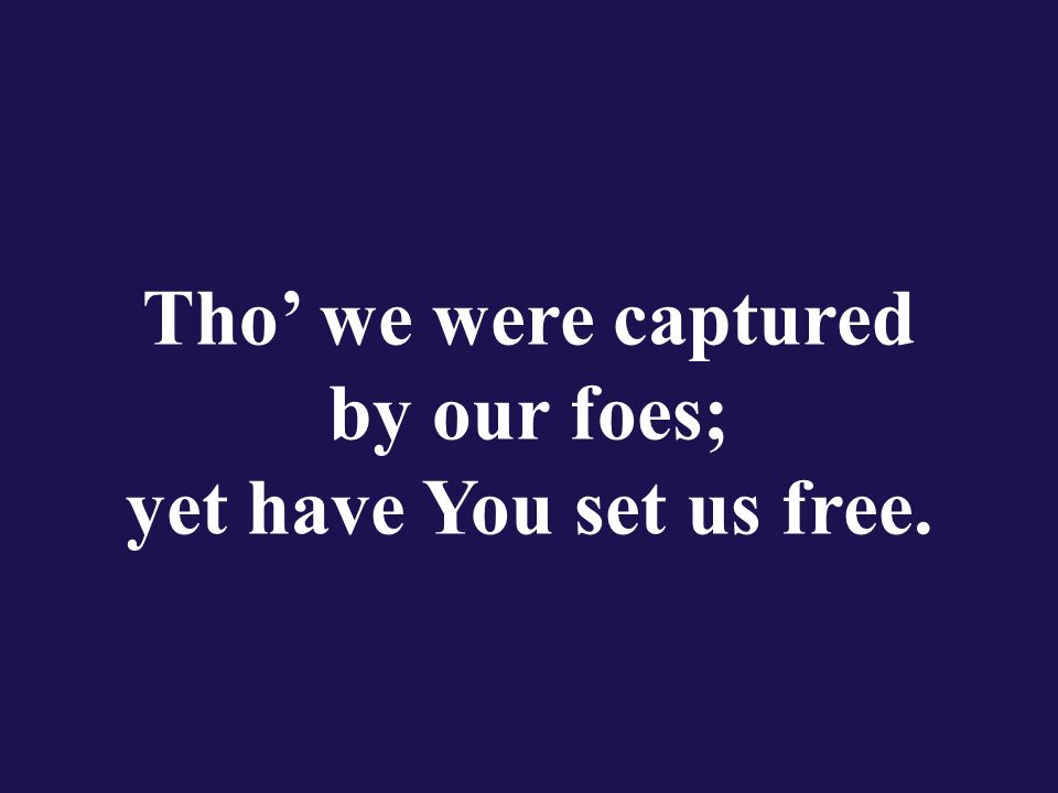 Tho’ we were captured by our foes; yet have You set us free.