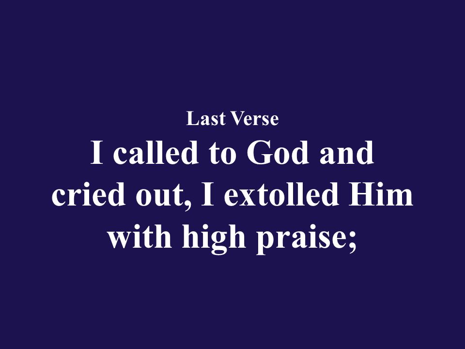 Last Verse I called to God and cried out, I extolled Him with high praise;