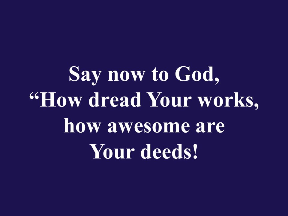 Say now to God, How dread Your works, how awesome are Your deeds!