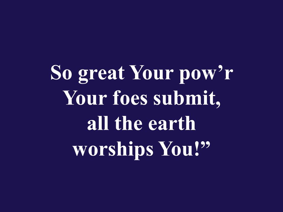 So great Your pow’r Your foes submit, all the earth worships You!
