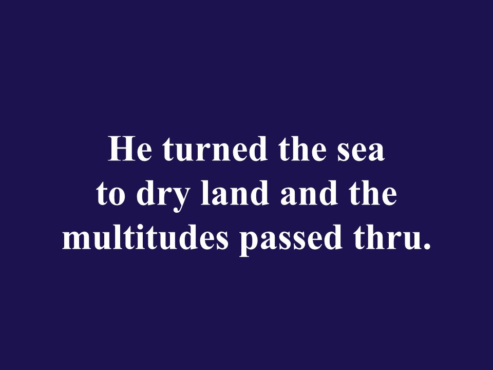 He turned the sea to dry land and the multitudes passed thru.
