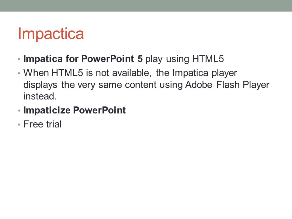Impactica Impatica for PowerPoint 5 play using HTML5 When HTML5 is not available, the Impatica player displays the very same content using Adobe Flash Player instead.