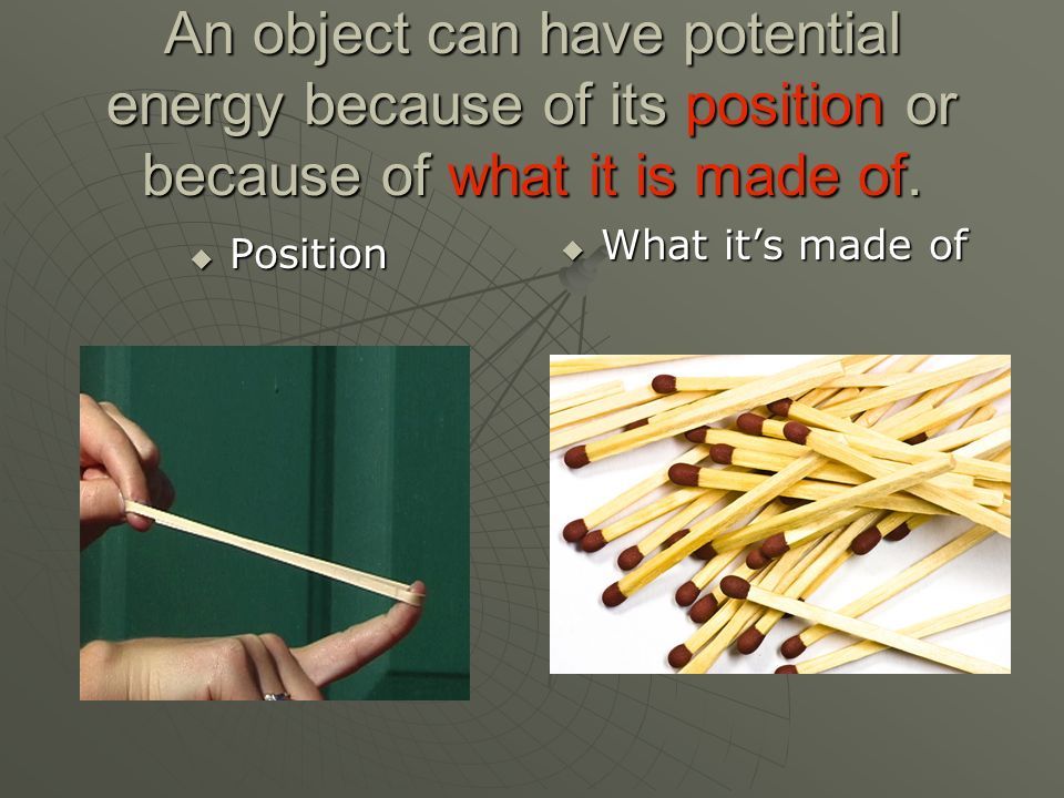 An object can have potential energy because of its position or because of what it is made of.