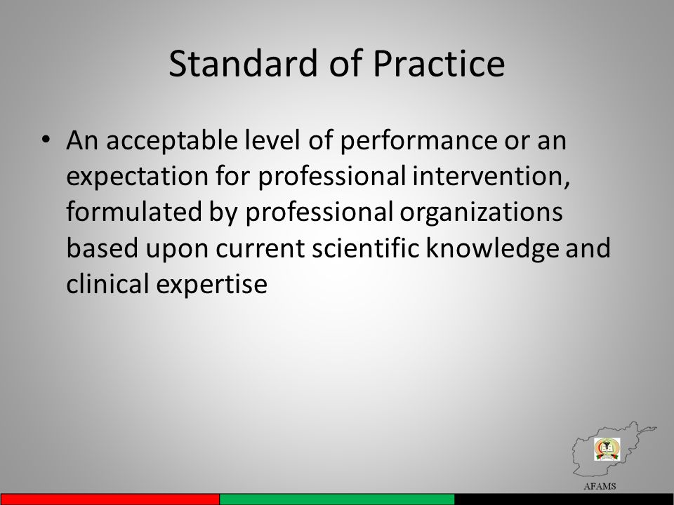 Standard of Practice An acceptable level of performance or an expectation for professional intervention, formulated by professional organizations based upon current scientific knowledge and clinical expertise