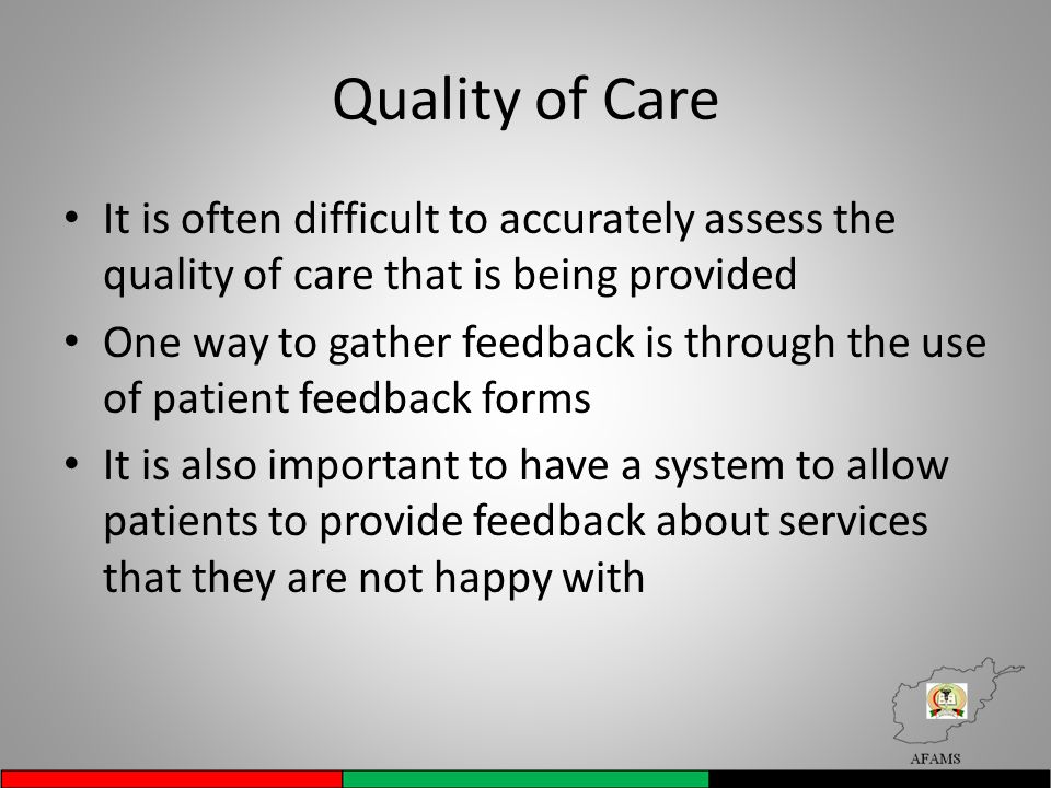 Quality of Care It is often difficult to accurately assess the quality of care that is being provided One way to gather feedback is through the use of patient feedback forms It is also important to have a system to allow patients to provide feedback about services that they are not happy with