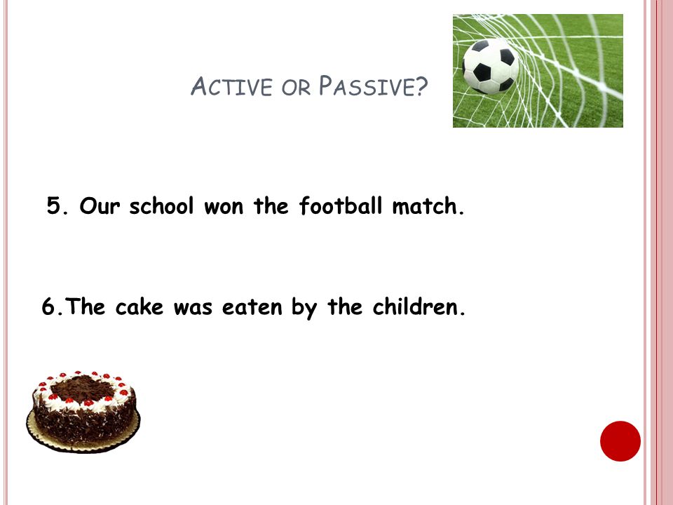 A CTIVE OR P ASSIVE 5. Our school won the football match. 6.The cake was eaten by the children.