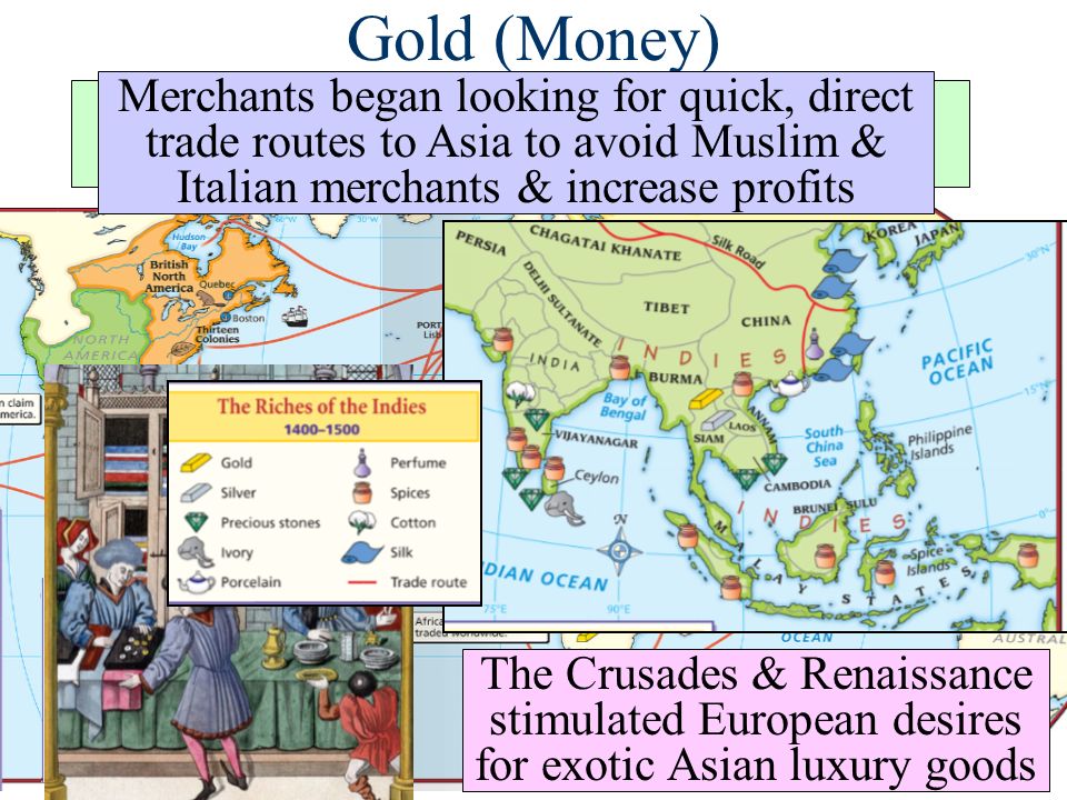 Gold (Money) A desire for new sources of wealth was the main reason for European exploration The Crusades & Renaissance stimulated European desires for exotic Asian luxury goods Merchants began looking for quick, direct trade routes to Asia to avoid Muslim & Italian merchants & increase profits