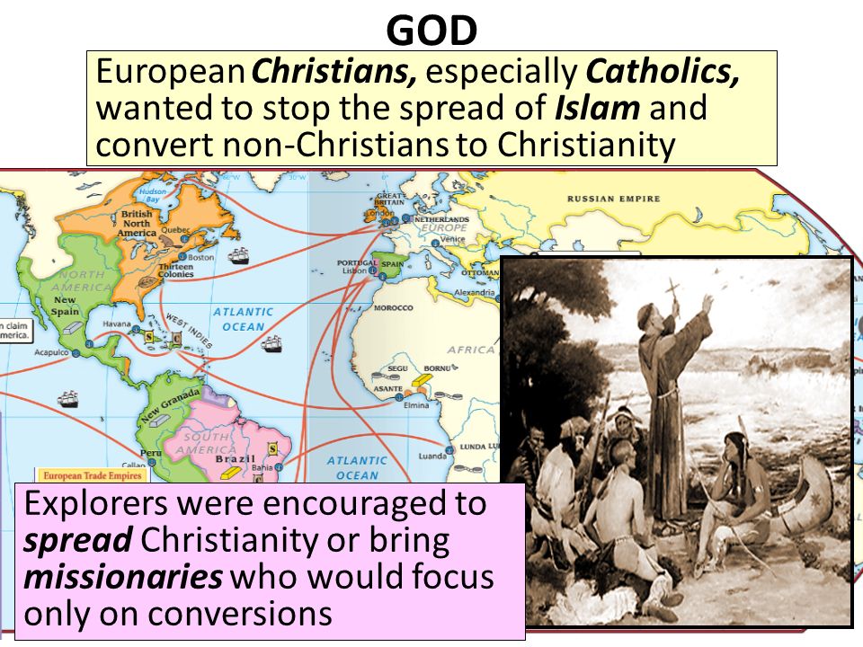 GOD European Christians, especially Catholics, wanted to stop the spread of Islam and convert non-Christians to Christianity Explorers were encouraged to spread Christianity or bring missionaries who would focus only on conversions