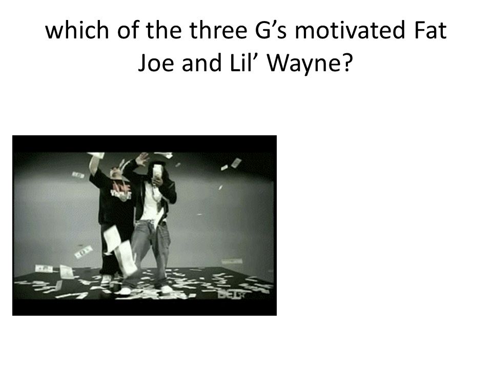which of the three G’s motivated Fat Joe and Lil’ Wayne