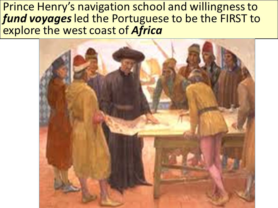 Prince Henry’s navigation school and willingness to fund voyages led the Portuguese to be the FIRST to explore the west coast of Africa