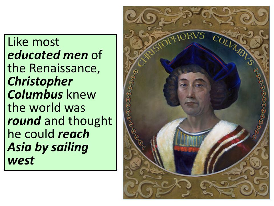 Like most educated men of the Renaissance, Christopher Columbus knew the world was round and thought he could reach Asia by sailing west