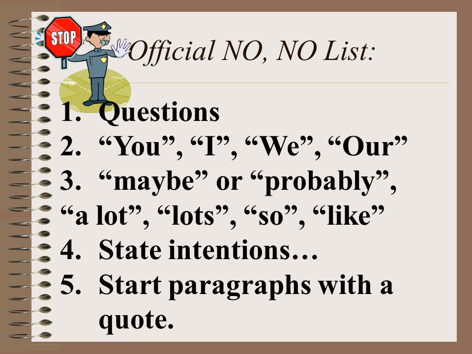 Official NO, NO List: 1.Questions 2. You , I , We , Our 3. maybe or probably , a lot , lots , so , like 4.State intentions… 5.Start paragraphs with a quote.