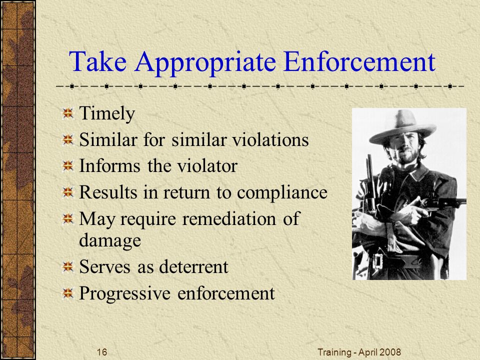 Training - April Take Appropriate Enforcement Timely Similar for similar violations Informs the violator Results in return to compliance May require remediation of damage Serves as deterrent Progressive enforcement