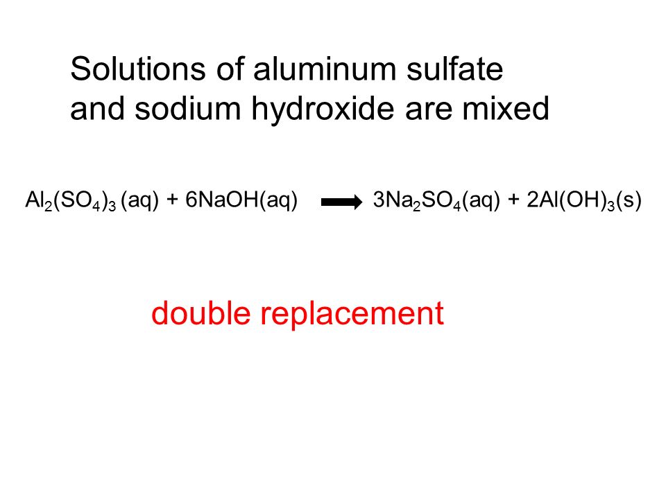 double replacement Al 2 (SO 4 ) 3 (aq) + 6NaOH(aq) 3Na 2 SO 4 (aq) + 2Al(OH) 3 (s) Solutions of aluminum sulfate and sodium hydroxide are mixed
