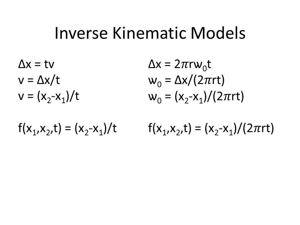 Inverse Kinematic Models Δx = tv v = Δx/t v = (x 2 -x 1 )/t f(x 1,x 2,t) = (x 2 -x 1 )/t Δx = 2rѡ 0 t ѡ 0 = Δx/(2rt) ѡ 0 = (x 2 -x 1 )/(2rt) f(x 1,x 2,t) = (x 2 -x 1 )/(2rt)