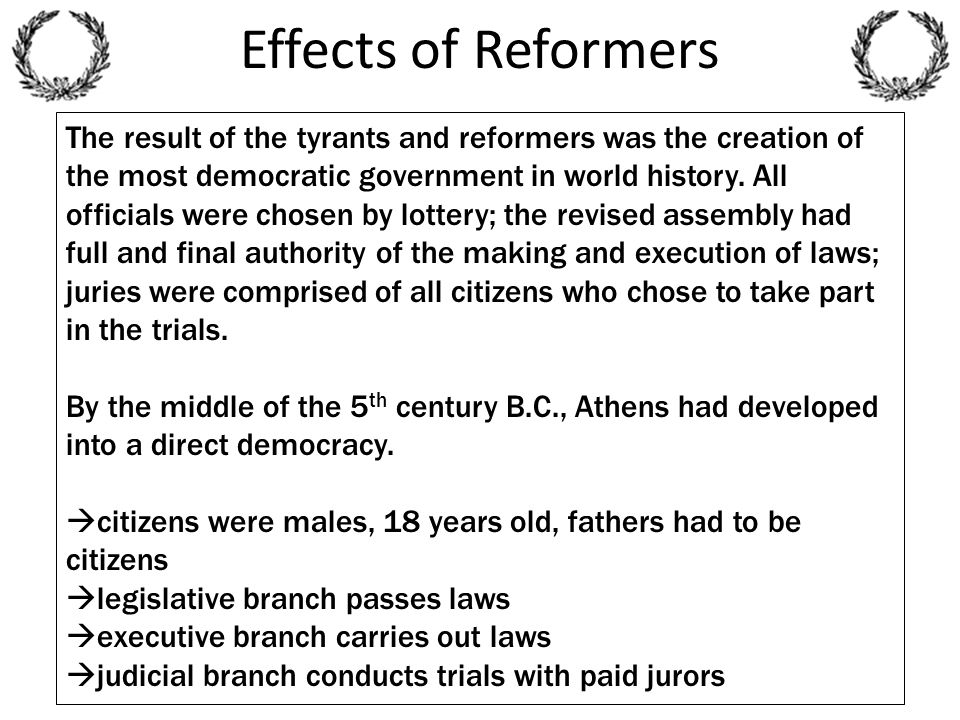 Effects of Reformers The result of the tyrants and reformers was the creation of the most democratic government in world history.