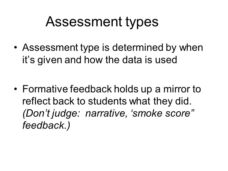 Assessment types Assessment type is determined by when it’s given and how the data is used Formative feedback holds up a mirror to reflect back to students what they did.