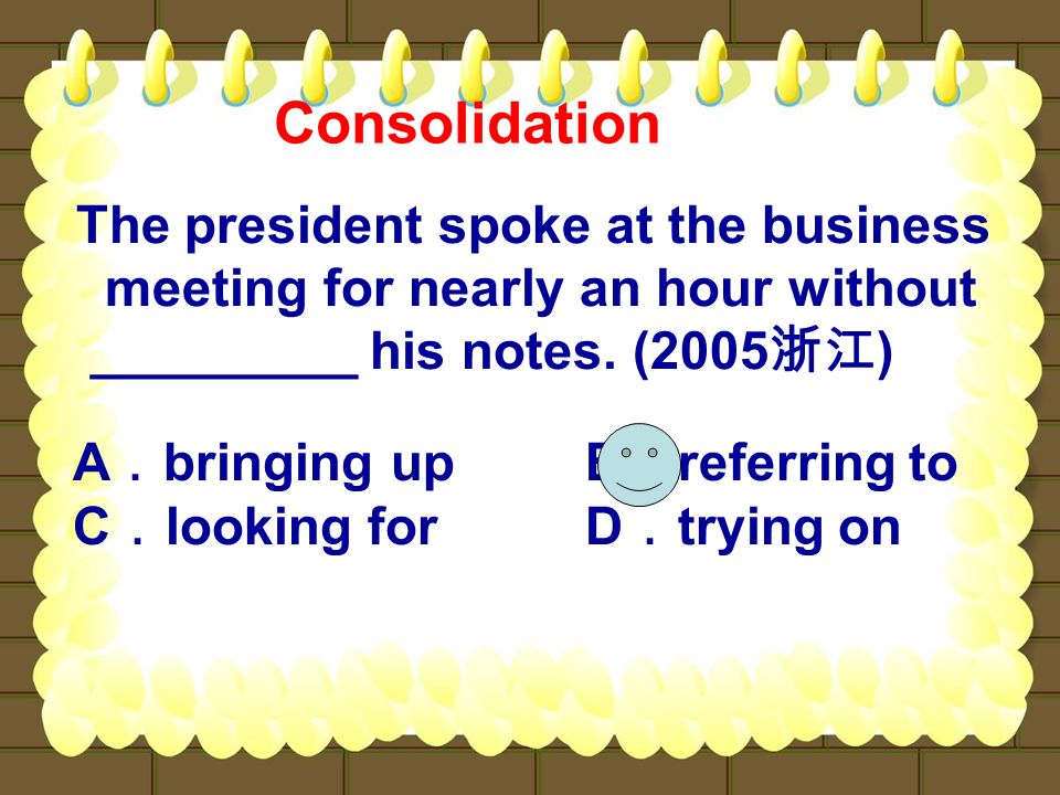 The president spoke at the business meeting for nearly an hour without _________ his notes.