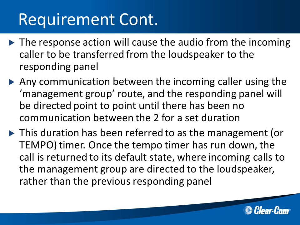  The response action will cause the audio from the incoming caller to be transferred from the loudspeaker to the responding panel  Any communication between the incoming caller using the ‘management group’ route, and the responding panel will be directed point to point until there has been no communication between the 2 for a set duration  This duration has been referred to as the management (or TEMPO) timer.
