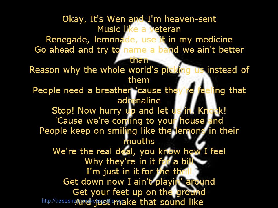 Okay, It s Wen and I m heaven-sent Music like a veteran Renegade, lemonade, use it in my medicine Go ahead and try to name a band we ain t better than Reason why the whole world s picking us instead of them People need a breather cause they re feeling that adrenaline Stop.