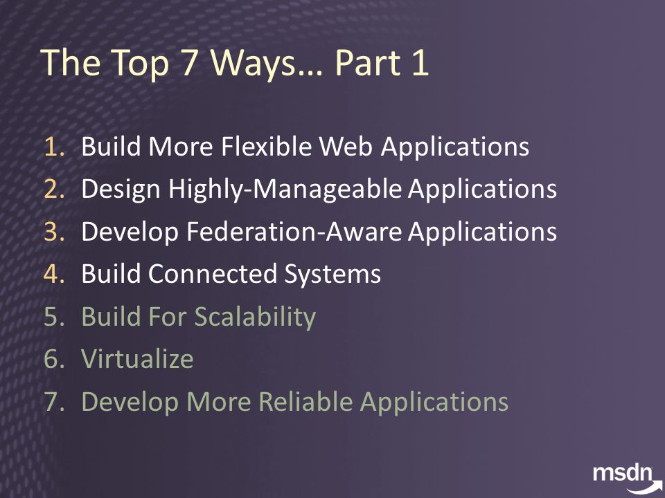 The Top 7 Ways… Part 1 1.Build More Flexible Web Applications 2.Design Highly-Manageable Applications 3.Develop Federation-Aware Applications 4.Build Connected Systems 5.Build For Scalability 6.Virtualize 7.Develop More Reliable Applications