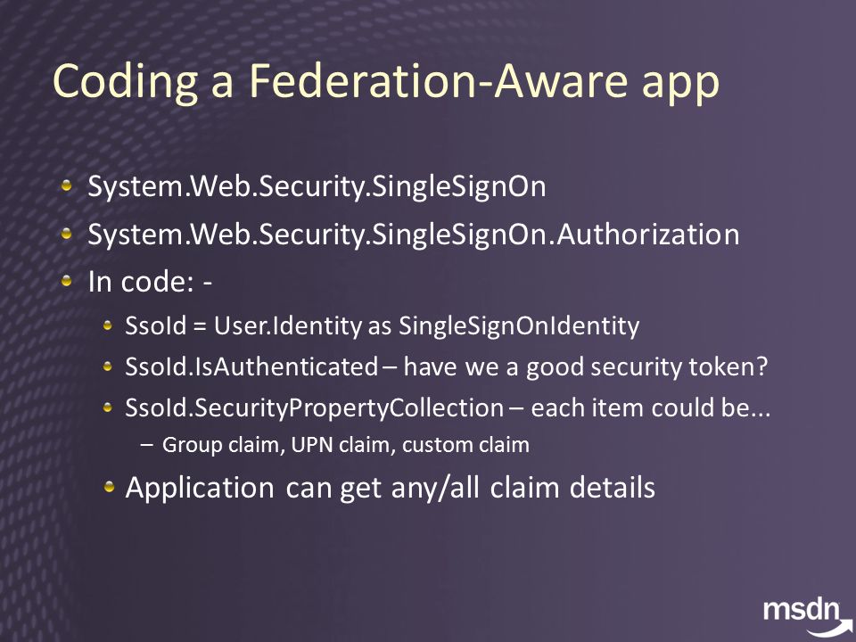 Coding a Federation-Aware app System.Web.Security.SingleSignOn System.Web.Security.SingleSignOn.Authorization In code: - SsoId = User.Identity as SingleSignOnIdentity SsoId.IsAuthenticated – have we a good security token.