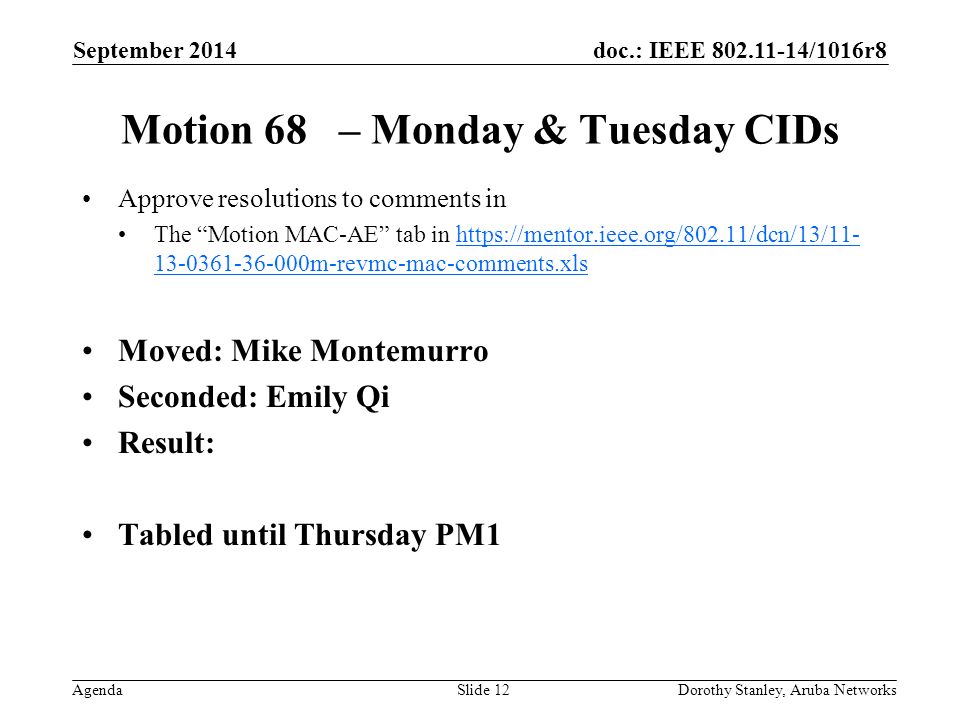 doc.: IEEE /1016r8 Agenda September 2014 Dorothy Stanley, Aruba NetworksSlide 12 Motion 68 – Monday & Tuesday CIDs Approve resolutions to comments in The Motion MAC-AE tab in m-revmc-mac-comments.xlshttps://mentor.ieee.org/802.11/dcn/13/ m-revmc-mac-comments.xls Moved: Mike Montemurro Seconded: Emily Qi Result: Tabled until Thursday PM1