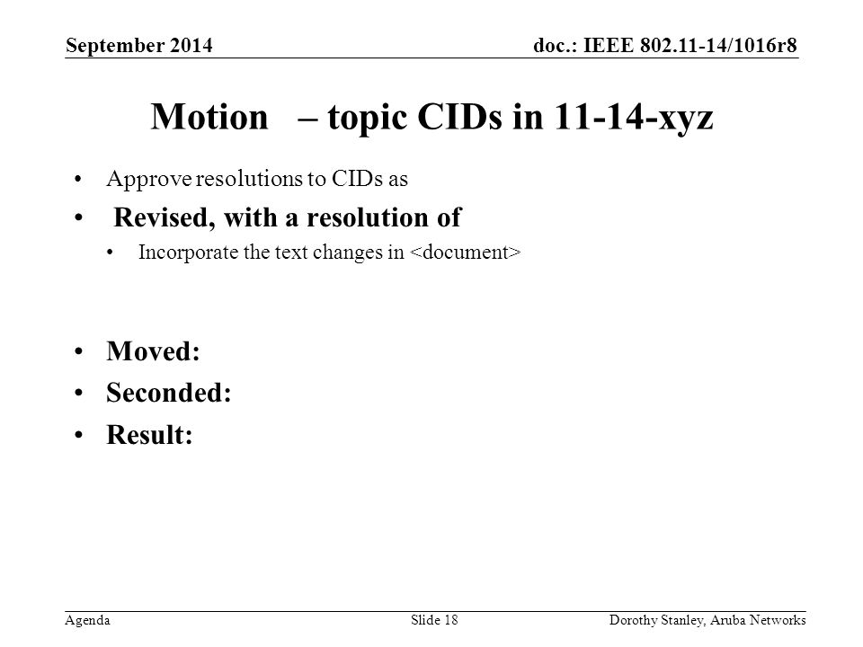 doc.: IEEE /1016r8 Agenda September 2014 Dorothy Stanley, Aruba NetworksSlide 18 Motion – topic CIDs in xyz Approve resolutions to CIDs as Revised, with a resolution of Incorporate the text changes in Moved: Seconded: Result: