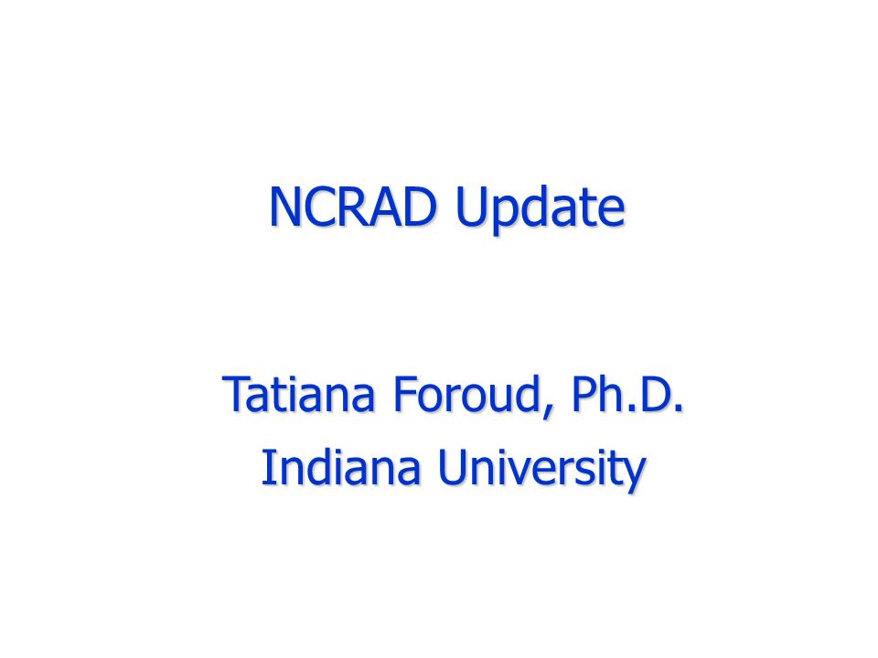 NCRAD Update Tatiana Foroud, Ph.D. Indiana University